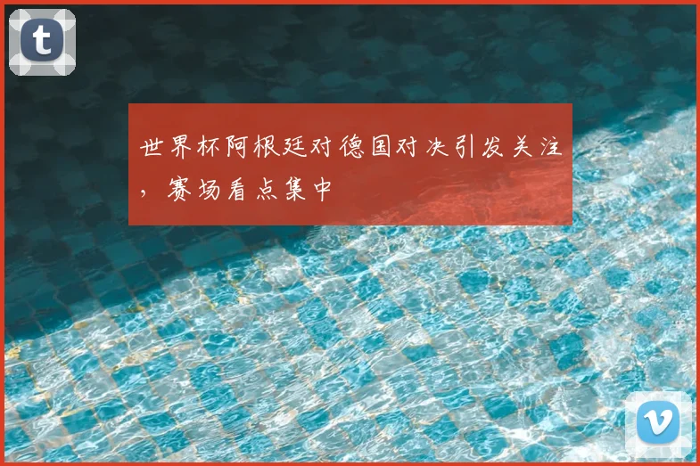 世界杯阿根廷对德国对决引发关注，赛场看点集中