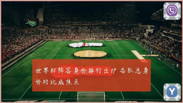 世界杯阵容身价排行出炉 各队总身价对比成焦点