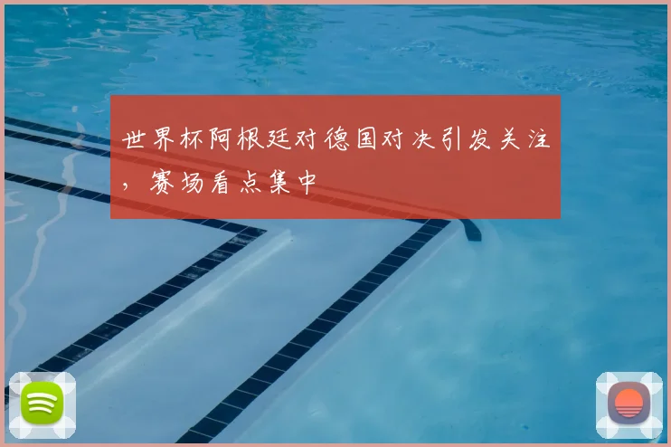 世界杯阿根廷对德国对决引发关注，赛场看点集中
