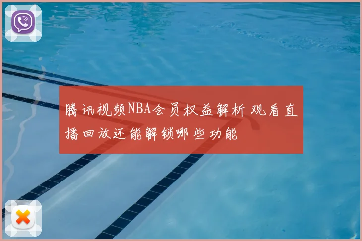 腾讯视频NBA会员权益解析 观看直播回放还能解锁哪些功能