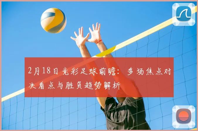 2月18日竞彩足球前瞻:多场焦点对决看点与胜负趋势解析
