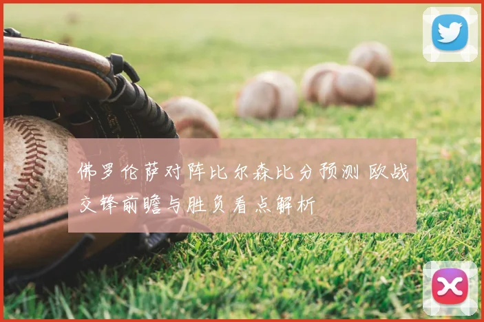 佛罗伦萨对阵比尔森比分预测 欧战交锋前瞻与胜负看点解析