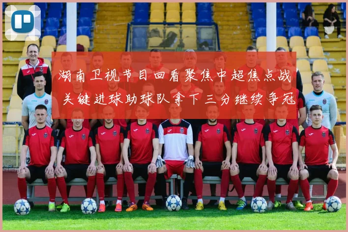 湖南卫视节目回看聚焦中超焦点战 关键进球助球队拿下三分继续争冠