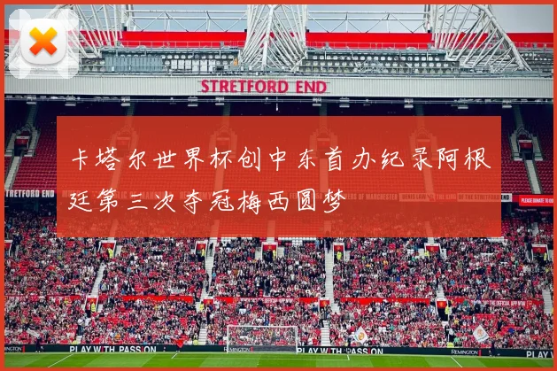 卡塔尔世界杯创中东首办纪录阿根廷第三次夺冠梅西圆梦