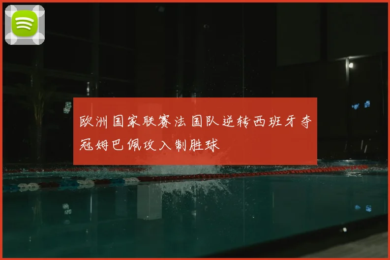 欧洲国家联赛法国队逆转西班牙夺冠姆巴佩攻入制胜球