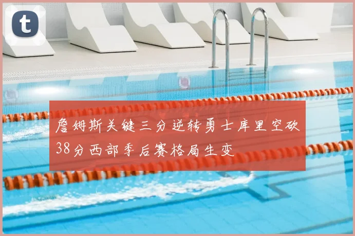 詹姆斯关键三分逆转勇士库里空砍38分西部季后赛格局生变