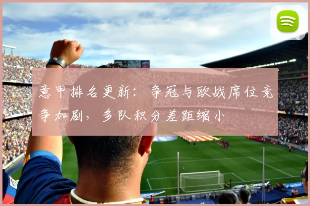 意甲排名更新：争冠与欧战席位竞争加剧，多队积分差距缩小