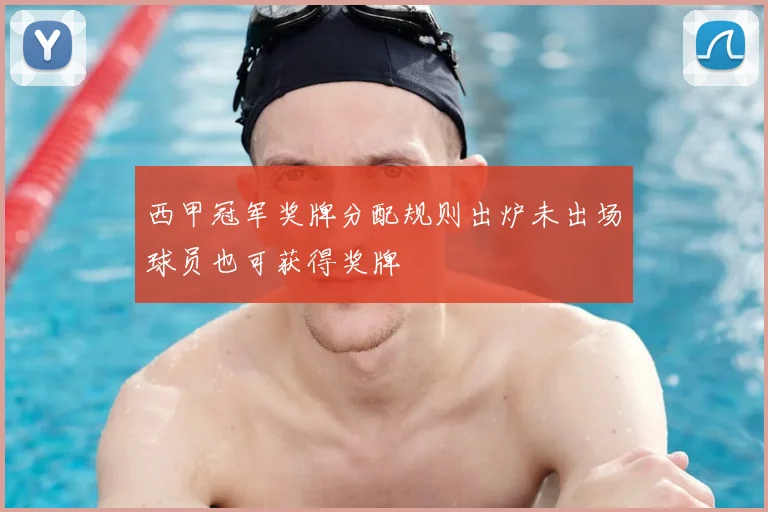 西甲冠军奖牌分配规则出炉未出场球员也可获得奖牌