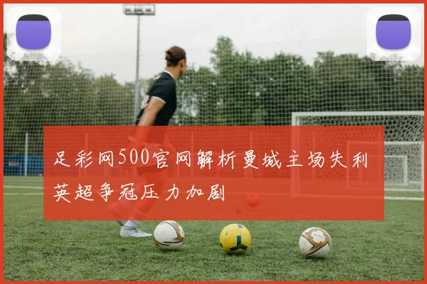 足彩网500官网解析曼城主场失利 英超争冠压力加剧
