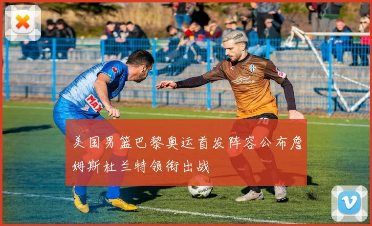 美国男篮巴黎奥运首发阵容公布詹姆斯杜兰特领衔出战