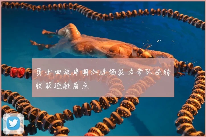 勇士回放库明加连场发力带队逆转收获连胜看点