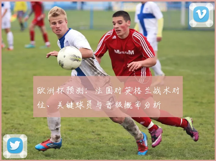 欧洲杯预测:法国对英格兰战术对位、关键球员与晋级概率分析