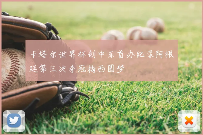 卡塔尔世界杯创中东首办纪录阿根廷第三次夺冠梅西圆梦