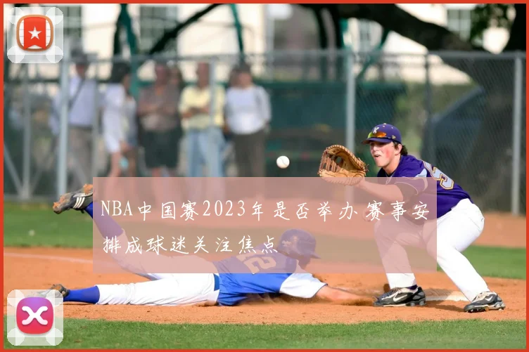 NBA中国赛2023年是否举办 赛事安排成球迷关注焦点