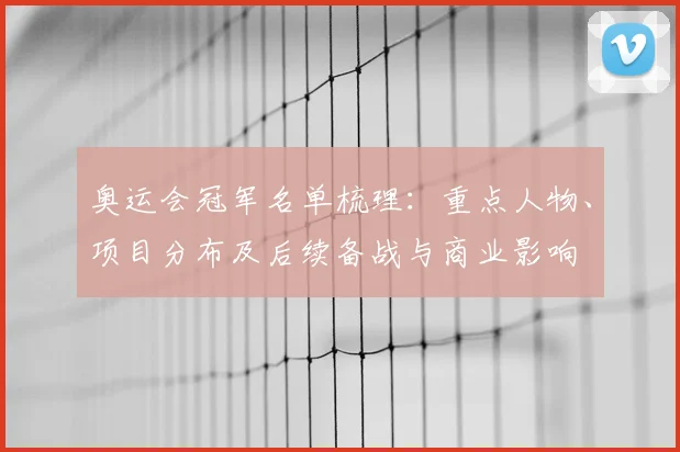 奥运会冠军名单梳理：重点人物、项目分布及后续备战与商业影响