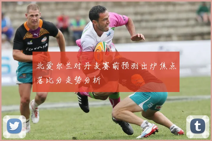 北爱尔兰对丹麦赛前预测出炉焦点落比分走势分析