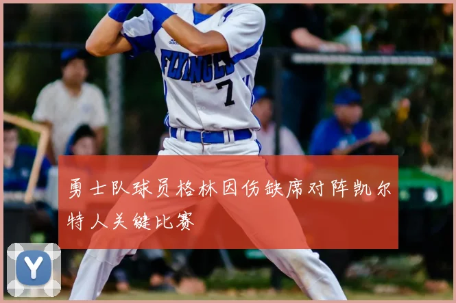 勇士队球员格林因伤缺席对阵凯尔特人关键比赛