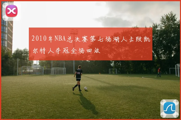 2010年NBA总决赛第七场湖人击败凯尔特人夺冠全场回放