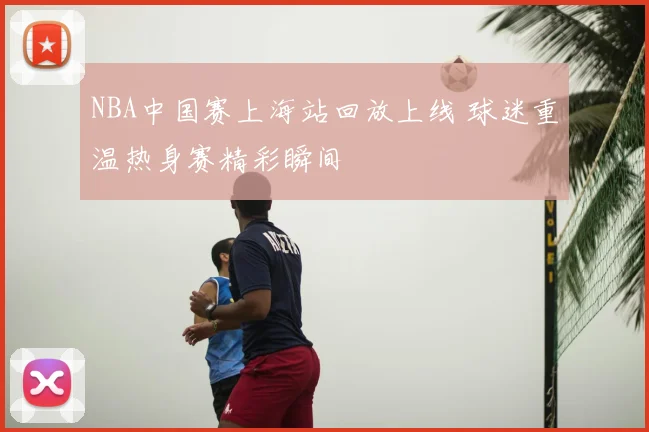NBA中国赛上海站回放上线 球迷重温热身赛精彩瞬间