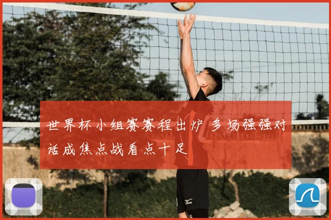 世界杯小组赛赛程出炉 多场强强对话成焦点战看点十足