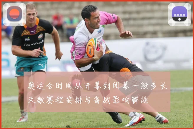 奥运会时间从开幕到闭幕一般多长天数赛程安排与备战影响解读