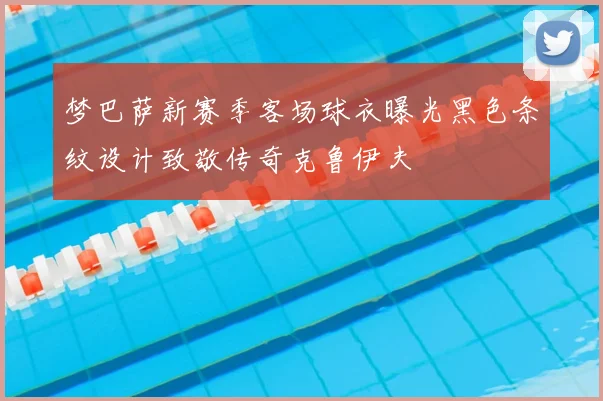 梦巴萨新赛季客场球衣曝光黑色条纹设计致敬传奇克鲁伊夫