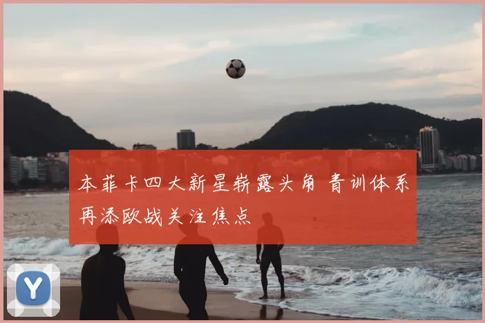 本菲卡四大新星崭露头角 青训体系再添欧战关注焦点