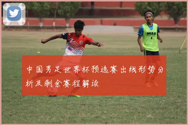 中国男足世界杯预选赛出线形势分析及剩余赛程解读
