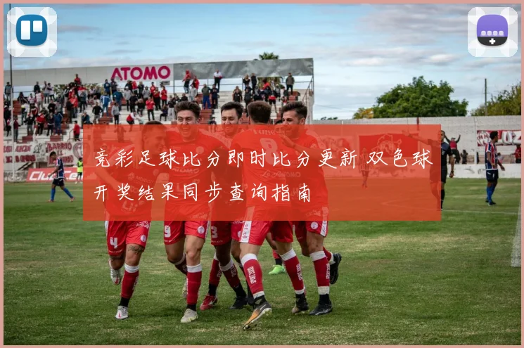 竞彩足球比分即时比分更新 双色球开奖结果同步查询指南