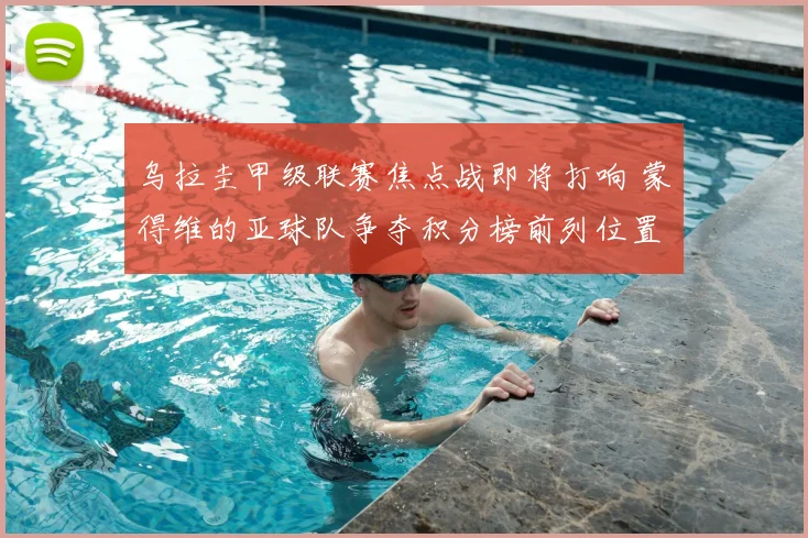 乌拉圭甲级联赛焦点战即将打响 蒙得维的亚球队争夺积分榜前列位置