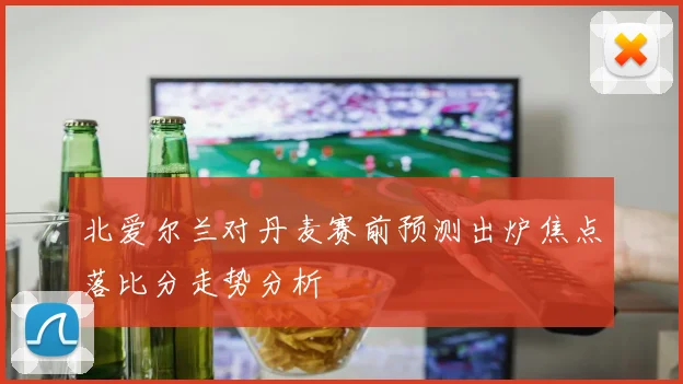 北爱尔兰对丹麦赛前预测出炉焦点落比分走势分析