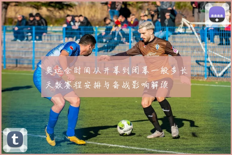 奥运会时间从开幕到闭幕一般多长天数赛程安排与备战影响解读