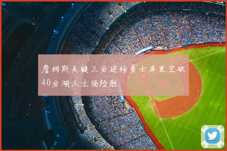 詹姆斯关键三分逆转勇士库里空砍40分湖人主场险胜