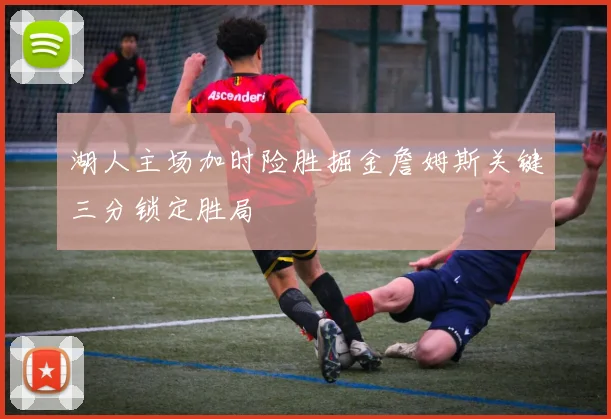 湖人主场加时险胜掘金詹姆斯关键三分锁定胜局