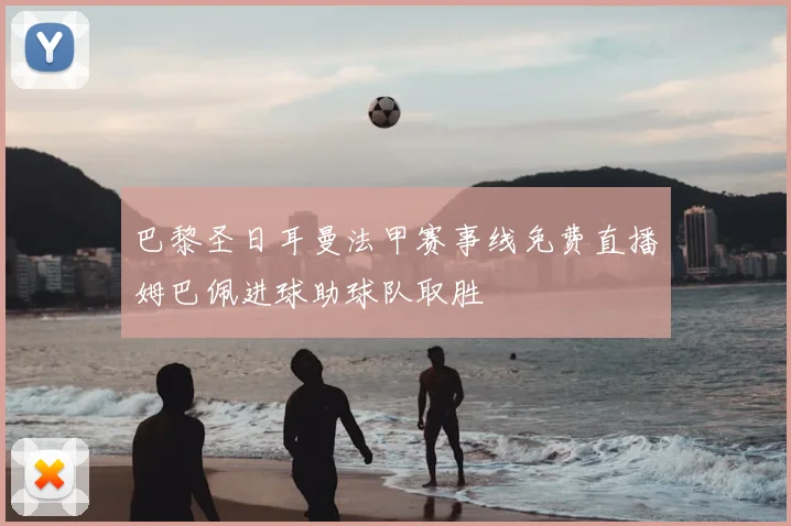 巴黎圣日耳曼法甲赛事线免费直播姆巴佩进球助球队取胜