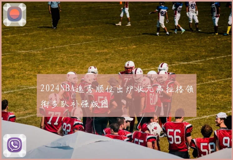 2024NBA选秀顺位出炉状元弗拉格领衔多队补强版图