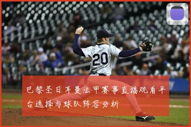 巴黎圣日耳曼法甲赛事直播观看平台选择与球队阵容分析