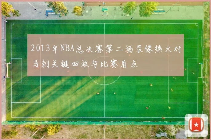 2013年NBA总决赛第二场录像热火对马刺关键回放与比赛看点