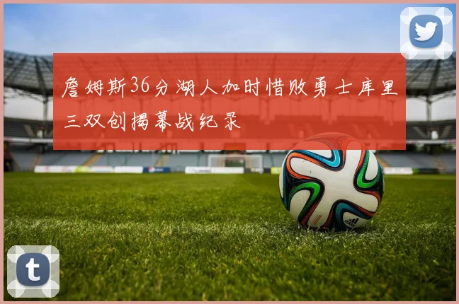 詹姆斯36分湖人加时惜败勇士库里三双创揭幕战纪录