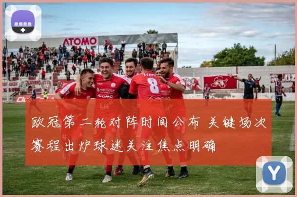 欧冠第二轮对阵时间公布 关键场次赛程出炉球迷关注焦点明确