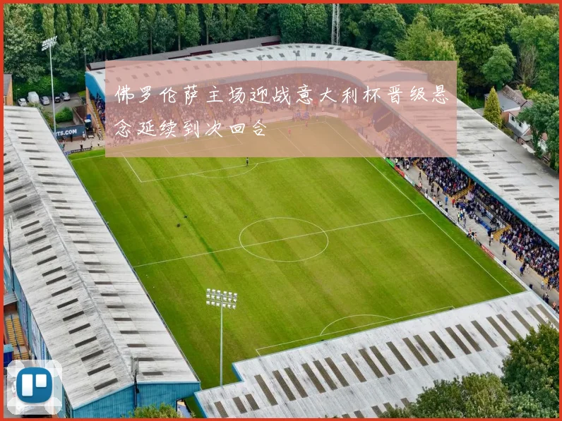 佛罗伦萨主场迎战意大利杯晋级悬念延续到次回合