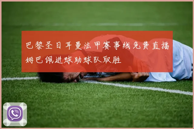 巴黎圣日耳曼法甲赛事线免费直播姆巴佩进球助球队取胜