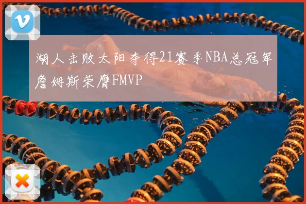 湖人击败太阳夺得21赛季NBA总冠军詹姆斯荣膺FMVP