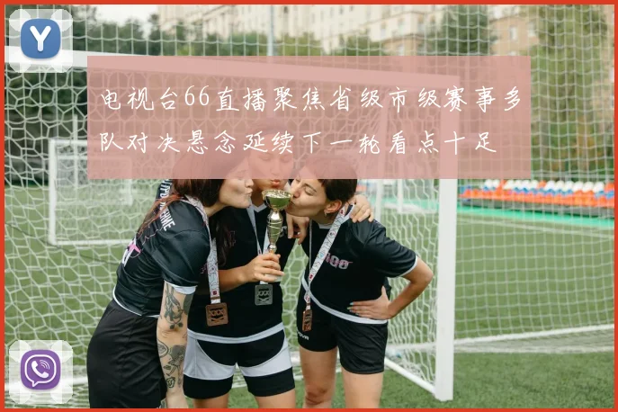 电视台66直播聚焦省级市级赛事多队对决悬念延续下一轮看点十足