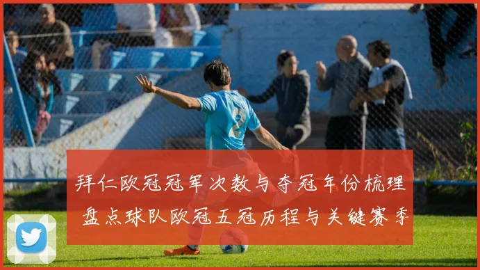 拜仁欧冠冠军次数与夺冠年份梳理 盘点球队欧冠五冠历程与关键赛季