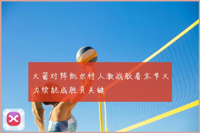 火箭对阵凯尔特人激战胶着末节火力续航成胜负关键