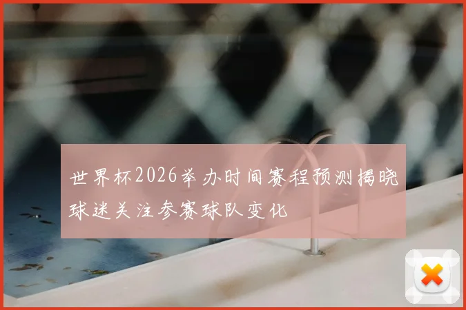 世界杯2026举办时间赛程预测揭晓球迷关注参赛球队变化