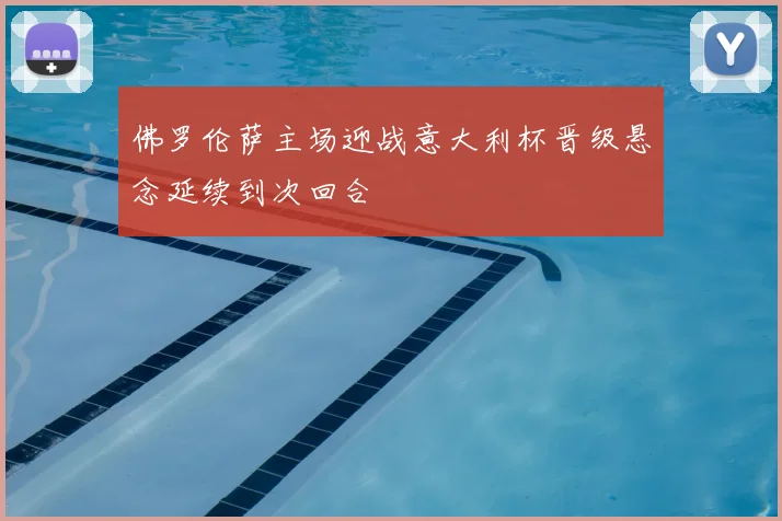 佛罗伦萨主场迎战意大利杯晋级悬念延续到次回合