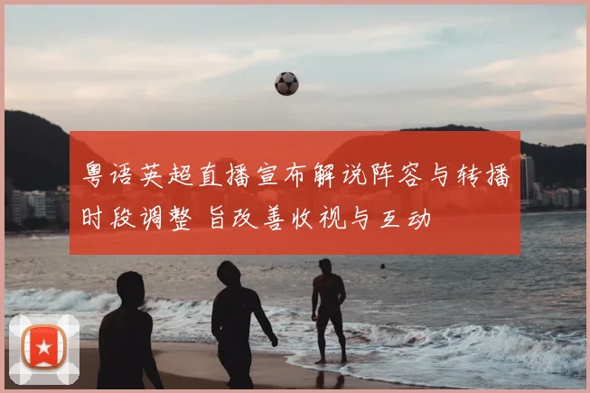 粤语英超直播宣布解说阵容与转播时段调整 旨改善收视与互动