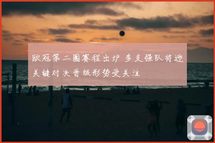 欧冠第二圈赛程出炉 多支强队将迎关键对决晋级形势受关注